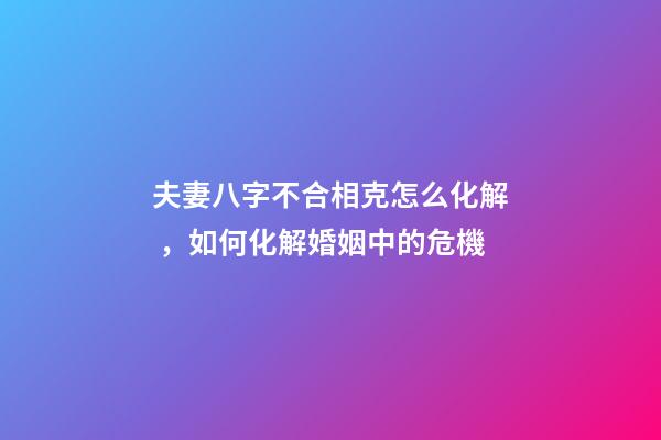 夫妻八字不合相克怎么化解，如何化解婚姻中的危機